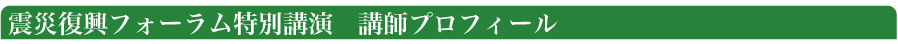 震災復興フォーラム特別講演　講師プロフィール